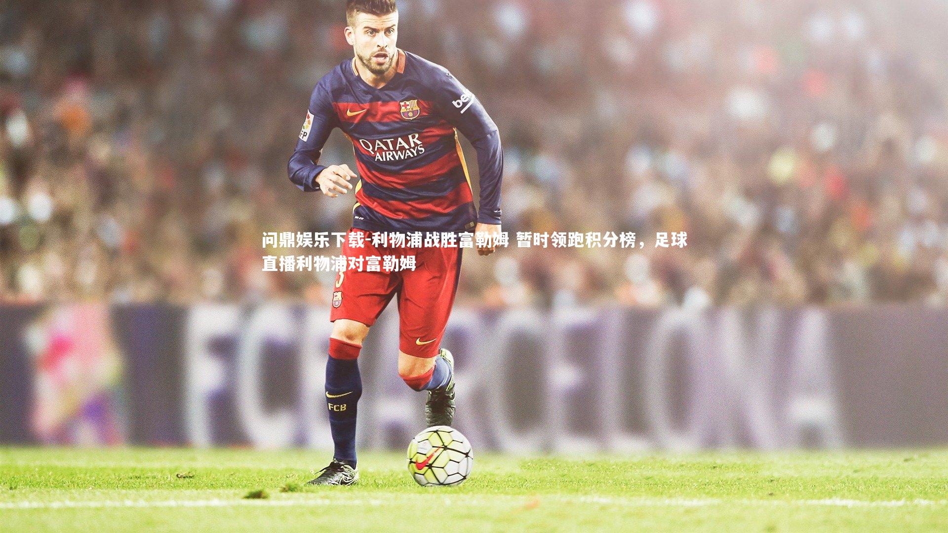 问鼎娱乐下载-利物浦战胜富勒姆 暂时领跑积分榜，足球直播利物浦对富勒姆