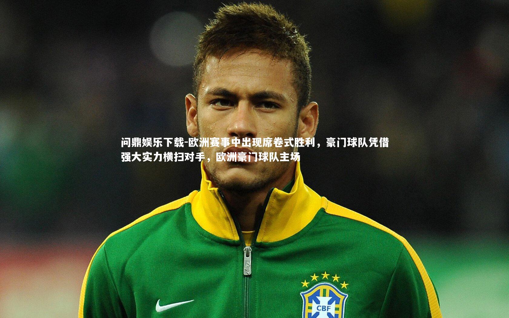 问鼎娱乐下载-欧洲赛事中出现席卷式胜利，豪门球队凭借强大实力横扫对手，欧洲豪门球队主场