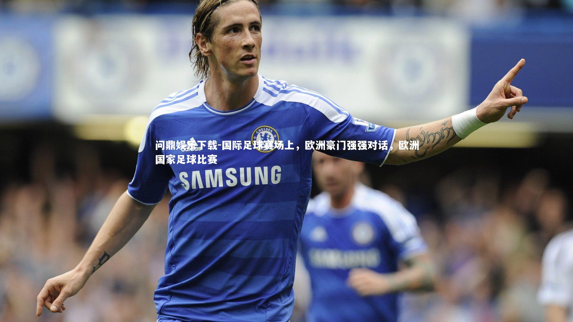 国际足球赛场上，欧洲豪门强强对话，欧洲国家足球比赛