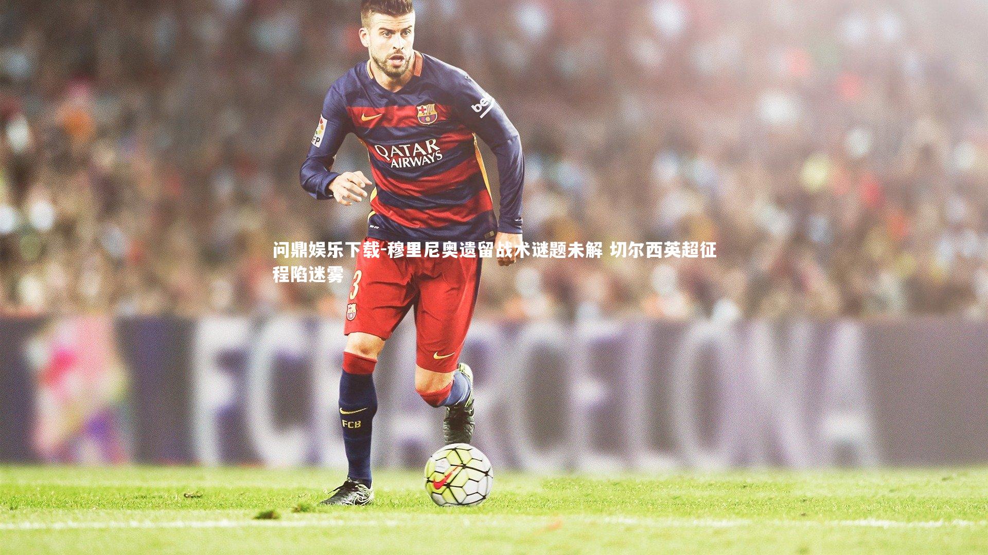 问鼎娱乐下载-穆里尼奥遗留战术谜题未解 切尔西英超征程陷迷雾
