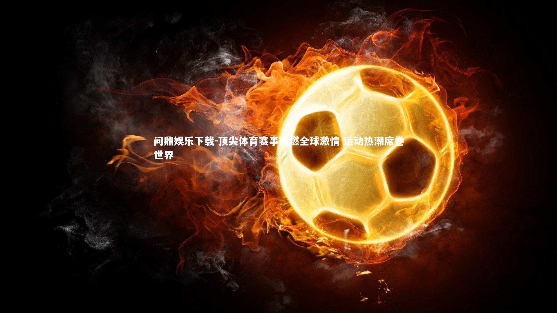 问鼎娱乐下载-顶尖体育赛事点燃全球激情 运动热潮席卷世界