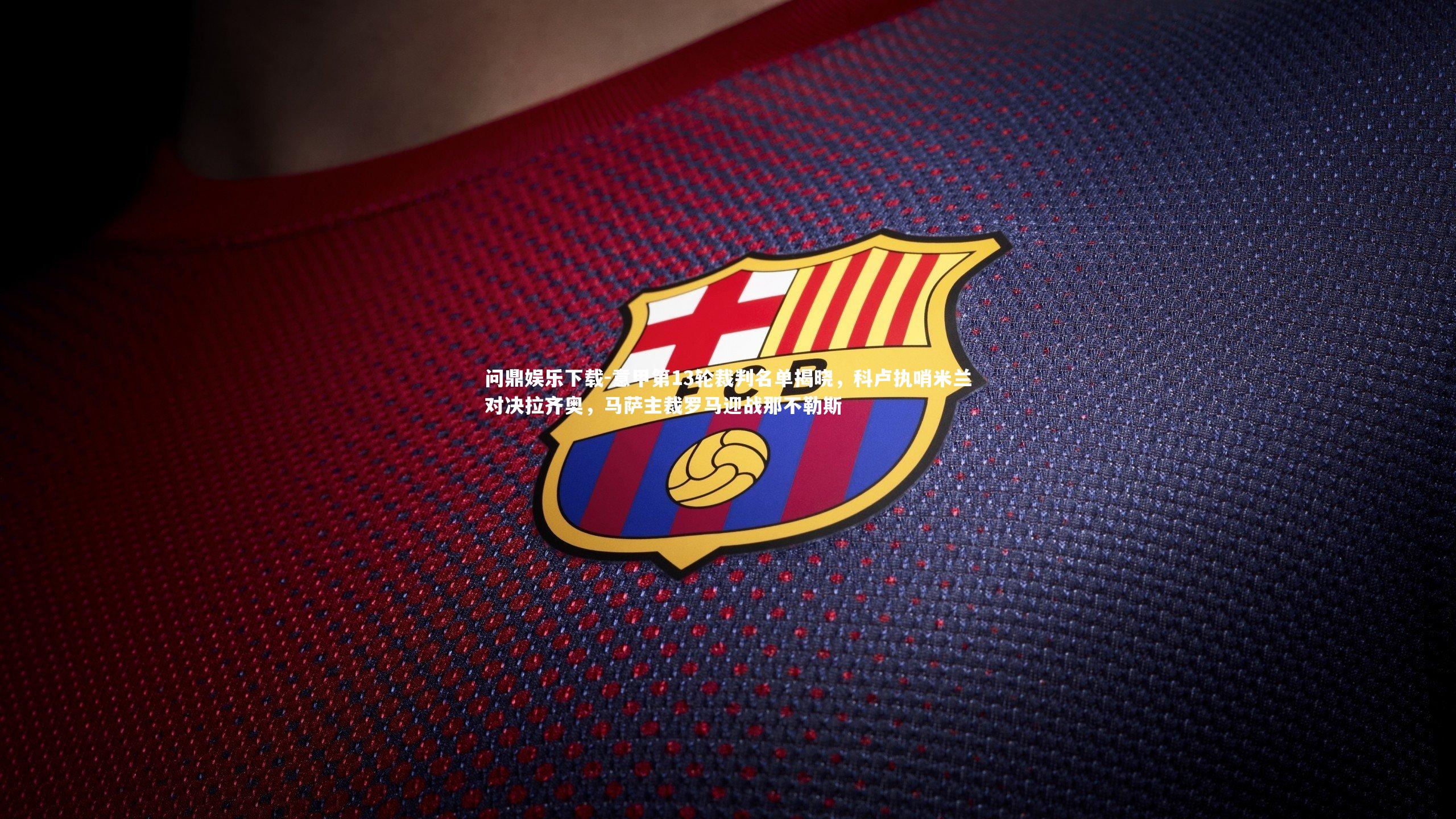 问鼎娱乐下载-意甲第13轮裁判名单揭晓，科卢执哨米兰对决拉齐奥，马萨主裁罗马迎战那不勒斯